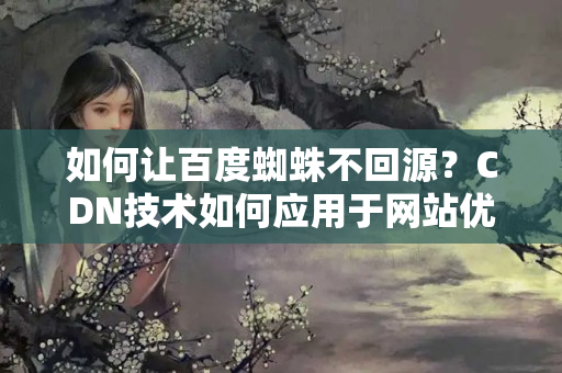 如何讓百度蜘蛛不回源？CDN技術(shù)如何應(yīng)用于網(wǎng)站優(yōu)化