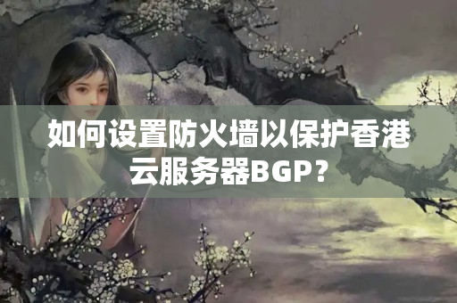 如何設(shè)置防火墻以保護(hù)香港云服務(wù)器BGP？