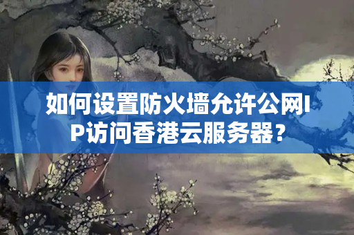 如何設(shè)置防火墻允許公網(wǎng)IP訪問香港云服務(wù)器？