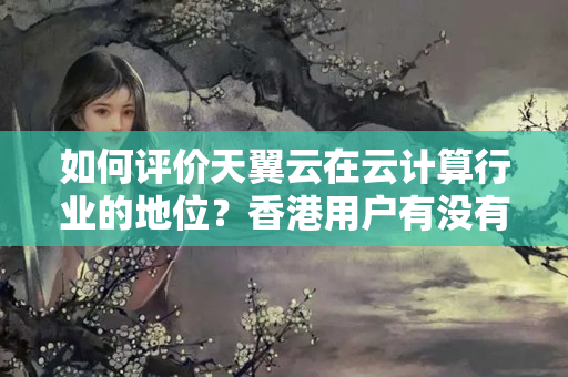 如何評價天翼云在云計算行業(yè)的地位？香港用戶有沒有必要選擇天翼云提供的跨境云服務？