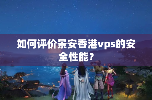 如何評價景安香港vps的安全性能？