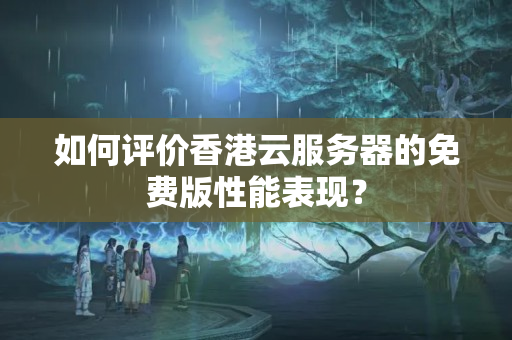 如何評價香港云服務(wù)器的免費版性能表現(xiàn)？