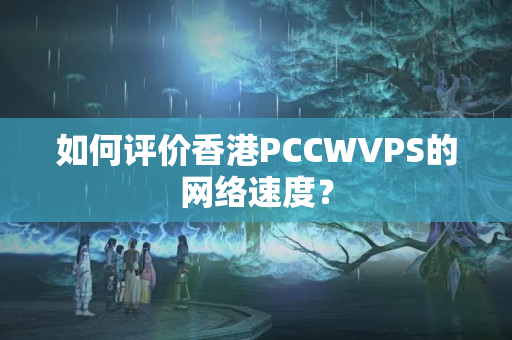 如何評價香港PCCWVPS的網絡速度？