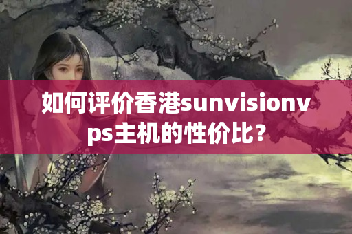 如何評(píng)價(jià)香港sunvisionvps主機(jī)的性價(jià)比？