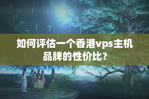 如何評(píng)估一個(gè)香港vps主機(jī)品牌的性價(jià)比？