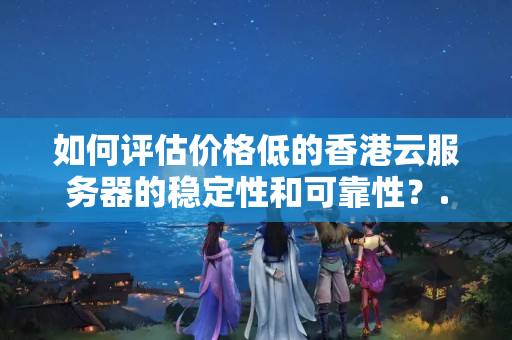 如何評估價格低的香港云服務(wù)器的穩(wěn)定性和可靠性？