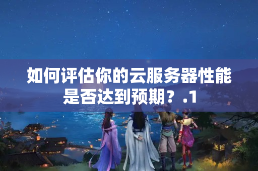 如何評估你的云服務(wù)器性能是否達到預期？