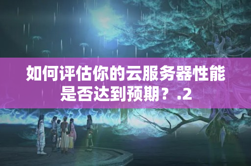 如何評估你的云服務(wù)器性能是否達到預期？