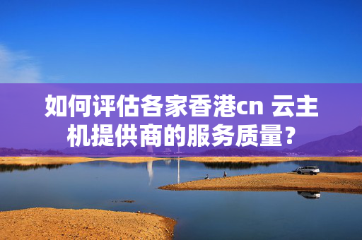 如何評估各家香港cn+云主機提供商的服務(wù)質(zhì)量？