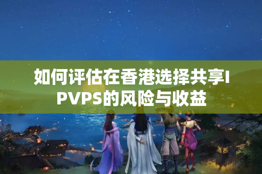 如何評估在香港選擇共享IPVPS的風(fēng)險與收益