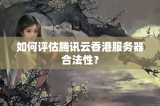 如何評估騰訊云香港服務(wù)器合法性？