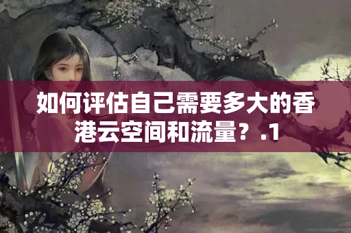 如何評(píng)估自己需要多大的香港云空間和流量？