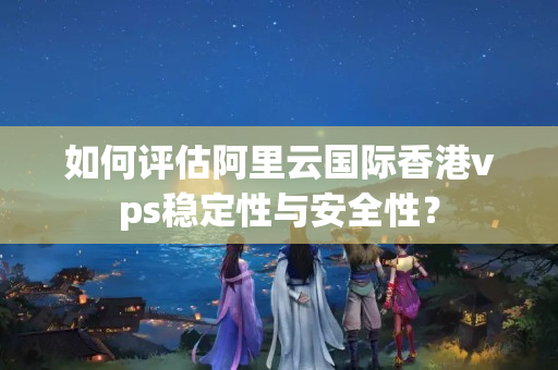 如何評(píng)估阿里云國際香港vps穩(wěn)定性與安全性？