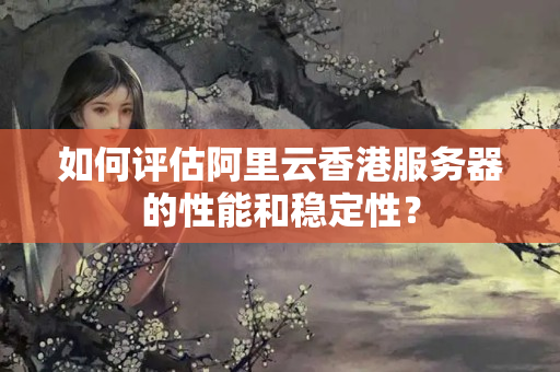 如何評(píng)估阿里云香港服務(wù)器的性能和穩(wěn)定性？