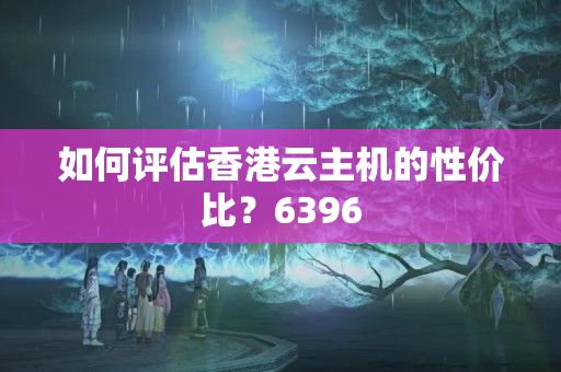 如何評(píng)估香港云主機(jī)的性?xún)r(jià)比？6396