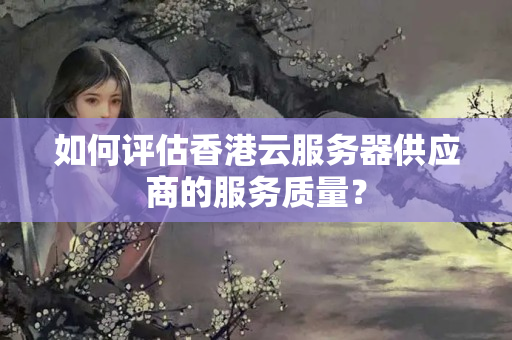 如何評估香港云服務器供應商的服務質量？