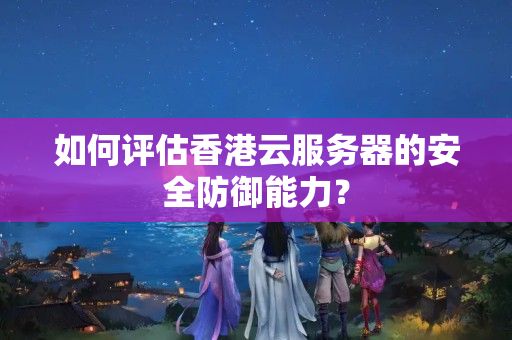 如何評估香港云服務(wù)器的安全防御能力？