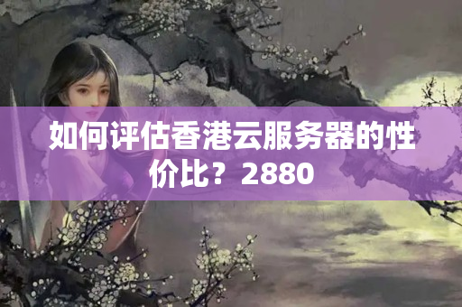 如何評(píng)估香港云服務(wù)器的性價(jià)比？2880