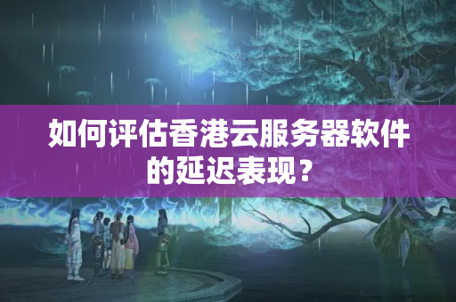 如何評(píng)估香港云服務(wù)器軟件的延遲表現(xiàn)？