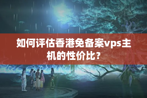 如何評估香港免備案vps主機的性價比？