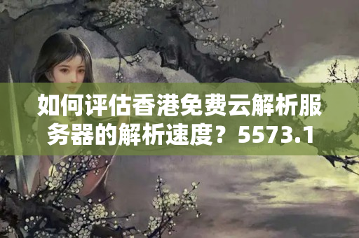 如何評(píng)估香港免費(fèi)云解析服務(wù)器的解析速度？5573