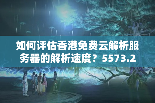 如何評(píng)估香港免費(fèi)云解析服務(wù)器的解析速度？5573