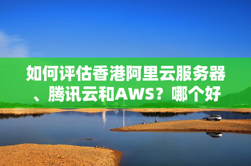 如何評估香港阿里云服務(wù)器、騰訊云和AWS？哪個好