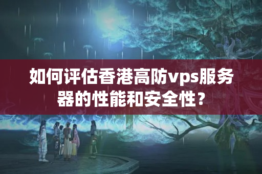 如何評估香港高防vps服務器的性能和安全性？