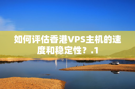 如何評估香港VPS主機的速度和穩(wěn)定性？