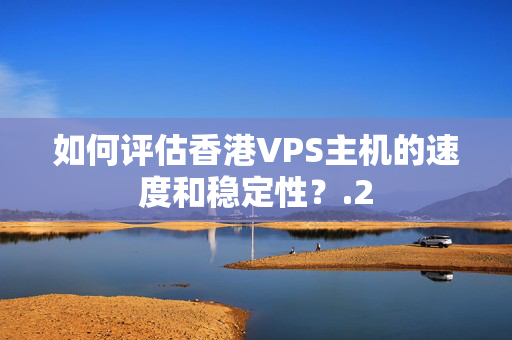 如何評估香港VPS主機的速度和穩(wěn)定性？