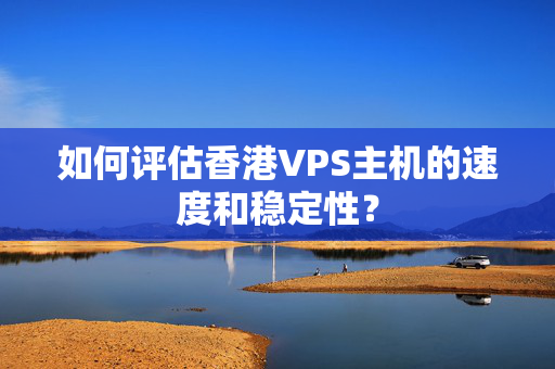 如何評估香港VPS主機的速度和穩(wěn)定性？