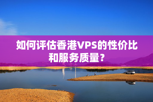 如何評估香港VPS的性價比和服務(wù)質(zhì)量？