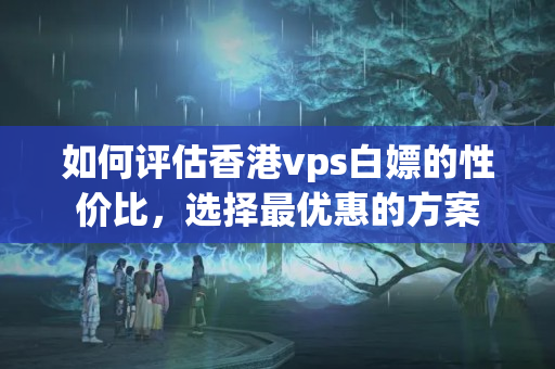 如何評(píng)估香港vps白嫖的性價(jià)比，選擇最優(yōu)惠的方案