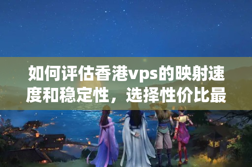 如何評估香港vps的映射速度和穩(wěn)定性，選擇性價比最高的產品？