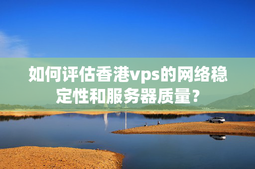 如何評估香港vps的網絡穩(wěn)定性和服務器質量？