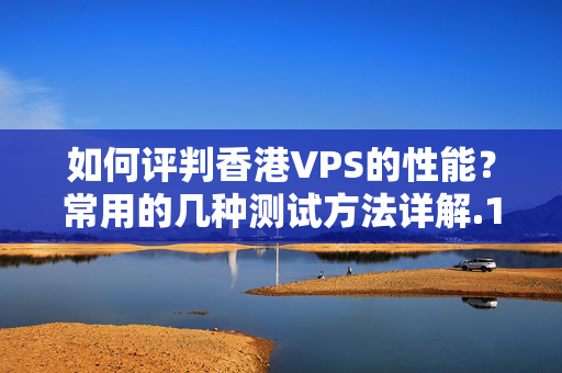 如何評判香港VPS的性能？常用的幾種測試方法詳解