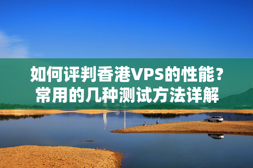 如何評判香港VPS的性能？常用的幾種測試方法詳解