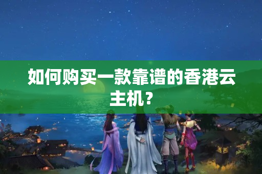 如何購(gòu)買一款靠譜的香港云主機(jī)？