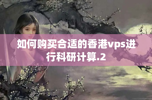 如何購買合適的香港vps進行科研計算