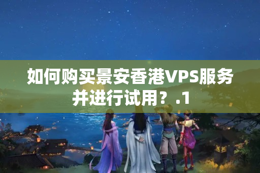 如何購買景安香港VPS服務(wù)并進(jìn)行試用？