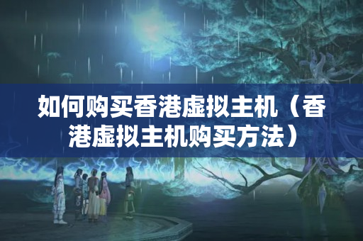 如何購(gòu)買香港虛擬主機(jī)（香港虛擬主機(jī)購(gòu)買方法）