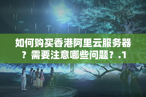 如何購買香港阿里云服務(wù)器？需要注意哪些問題？