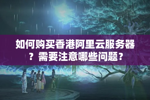 如何購買香港阿里云服務(wù)器？需要注意哪些問題？