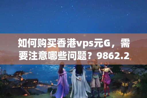 如何購買香港vps元G，需要注意哪些問題？9862