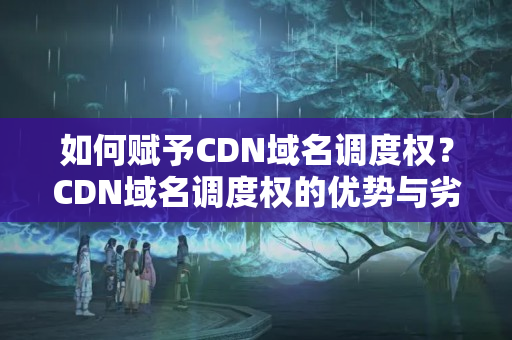 如何賦予CDN域名調度權？CDN域名調度權的優(yōu)勢與劣勢