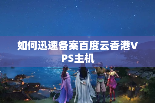 如何迅速備案百度云香港VPS主機(jī)