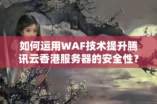 如何運(yùn)用WAF技術(shù)提升騰訊云香港服務(wù)器的安全性？