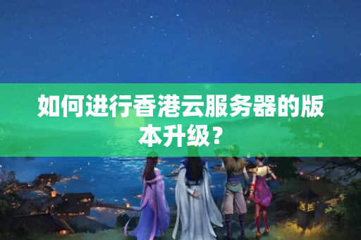 如何進行香港云服務(wù)器的版本升級？