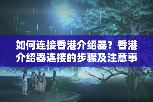 如何連接香港介紹器？香港介紹器連接的步驟及注意事項(xiàng)