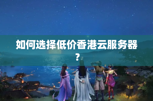 如何選擇低價香港云服務(wù)器？